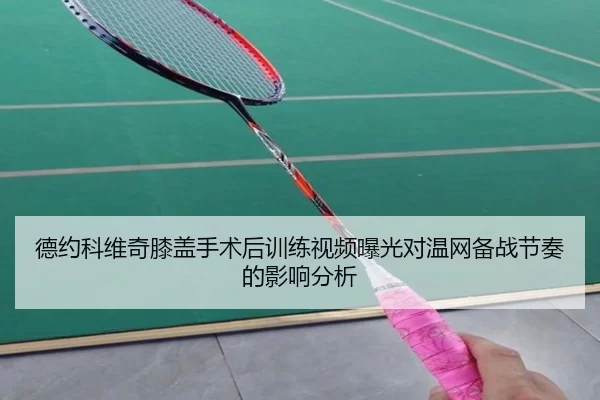 德约科维奇膝盖手术后训练视频曝光对温网备战节奏的影响分析