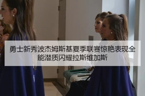 勇士新秀波杰姆斯基夏季联赛惊艳表现全能潜质闪耀拉斯维加斯